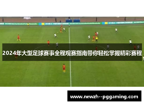 2024年大型足球赛事全程观赛指南带你轻松掌握精彩赛程