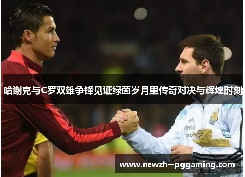 哈谢克与C罗双雄争锋见证绿茵岁月里传奇对决与辉煌时刻