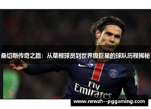 桑切斯传奇之路：从草根球员到世界级巨星的球队历程揭秘