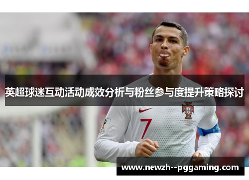 英超球迷互动活动成效分析与粉丝参与度提升策略探讨