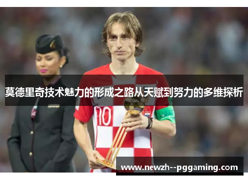 莫德里奇技术魅力的形成之路从天赋到努力的多维探析 莫德里奇技术魅力的形成之路从天赋到努力的多维探析