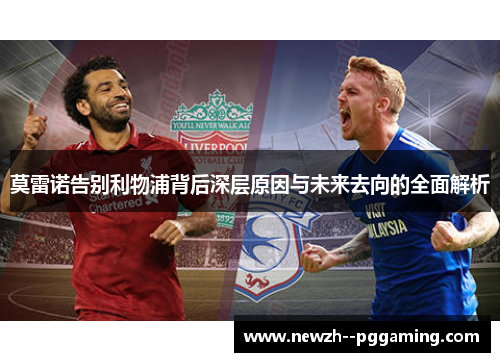 莫雷诺告别利物浦背后深层原因与未来去向的全面解析 莫雷诺告别利物浦背后深层原因与未来去向的全面解析