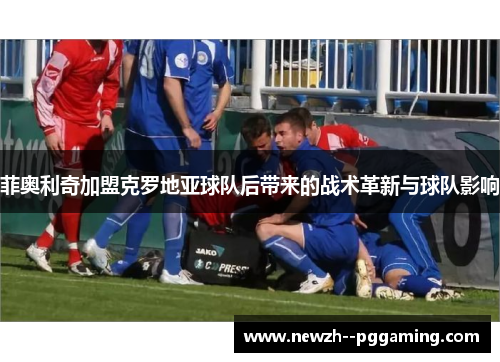 菲奥利奇加盟克罗地亚球队后带来的战术革新与球队影响