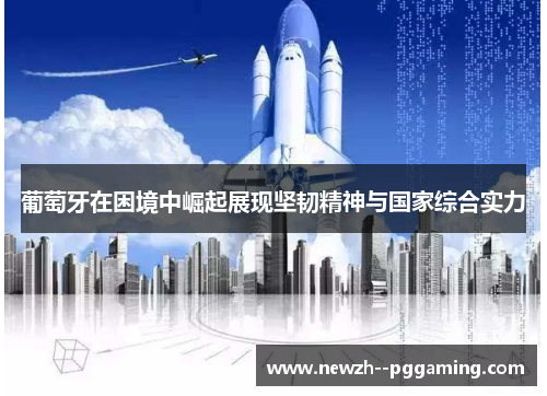 葡萄牙在困境中崛起展现坚韧精神与国家综合实力 葡萄牙在困境中崛起展现坚韧精神与国家综合实力