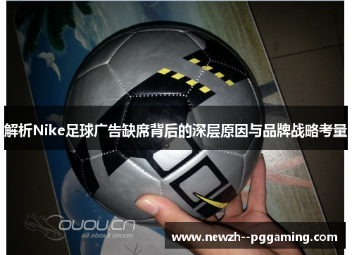 解析Nike足球广告缺席背后的深层原因与品牌战略考量 解析Nike足球广告缺席背后的深层原因与品牌战略考量