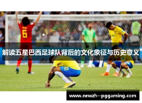 解读五星巴西足球队背后的文化象征与历史意义 解读五星巴西足球队背后的文化象征与历史意义