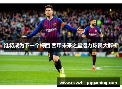 谁将成为下一个梅西 西甲未来之星潜力球员大解析