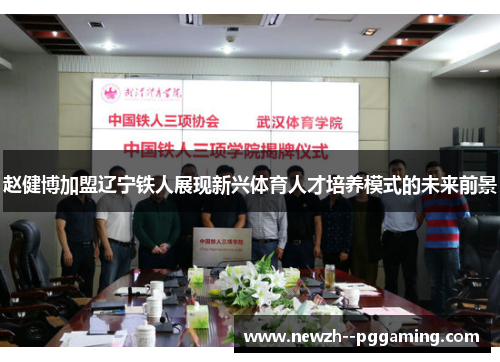 赵健博加盟辽宁铁人展现新兴体育人才培养模式的未来前景 赵健博加盟辽宁铁人展现新兴体育人才培养模式的未来前景