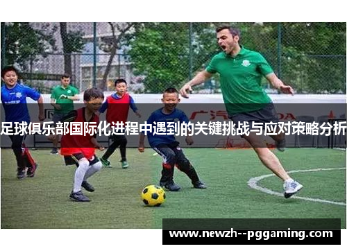 足球俱乐部国际化进程中遇到的关键挑战与应对策略分析 足球俱乐部国际化进程中遇到的关键挑战与应对策略分析