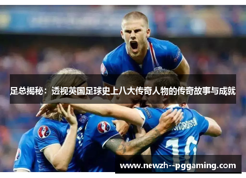 足总揭秘：透视英国足球史上八大传奇人物的传奇故事与成就