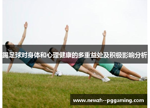 踢足球对身体和心理健康的多重益处及积极影响分析 踢足球对身体和心理健康的多重益处及积极影响分析