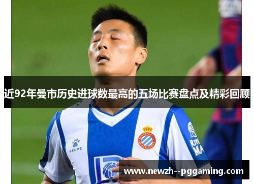 近92年曼市历史进球数最高的五场比赛盘点及精彩回顾 近92年曼市历史进球数最高的五场比赛盘点及精彩回顾