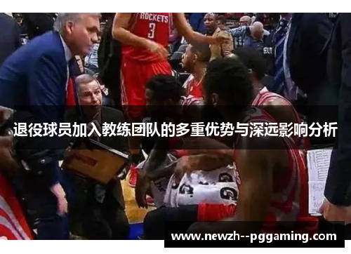 退役球员加入教练团队的多重优势与深远影响分析 退役球员加入教练团队的多重优势与深远影响分析