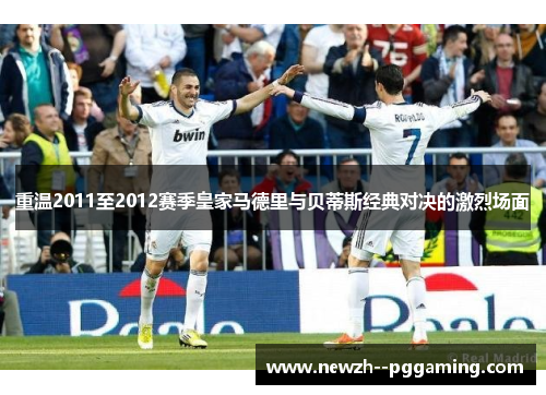 重温2011至2012赛季皇家马德里与贝蒂斯经典对决的激烈场面 重温2011至2012赛季皇家马德里与贝蒂斯经典对决的激烈场面