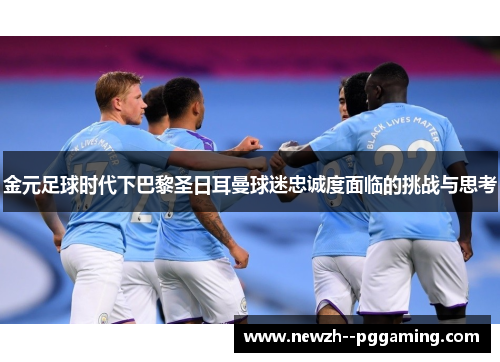 金元足球时代下巴黎圣日耳曼球迷忠诚度面临的挑战与思考 金元足球时代下巴黎圣日耳曼球迷忠诚度面临的挑战与思考