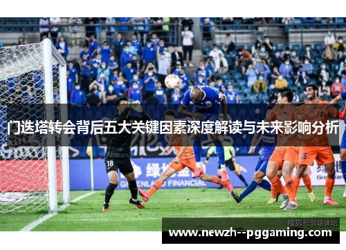 门迭塔转会背后五大关键因素深度解读与未来影响分析 门迭塔转会背后五大关键因素深度解读与未来影响分析