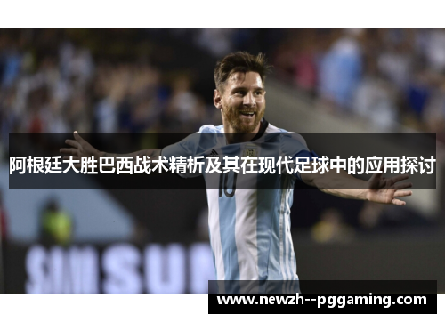阿根廷大胜巴西战术精析及其在现代足球中的应用探讨 阿根廷大胜巴西战术精析及其在现代足球中的应用探讨