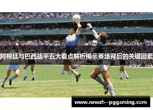 阿根廷与巴西战平五大看点解析揭示赛场背后的关键因素 阿根廷与巴西战平五大看点解析揭示赛场背后的关键因素