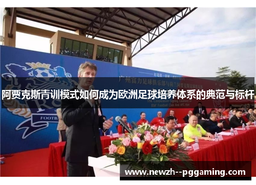 阿贾克斯青训模式如何成为欧洲足球培养体系的典范与标杆 阿贾克斯青训模式如何成为欧洲足球培养体系的典范与标杆