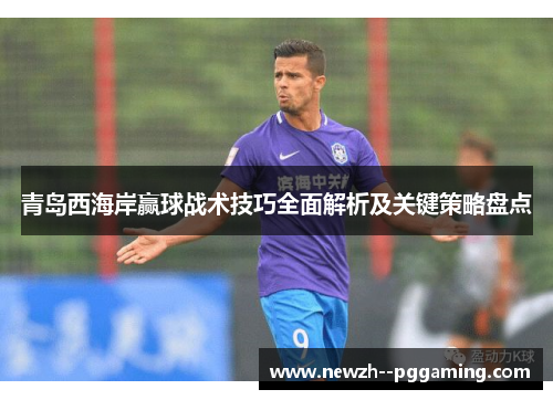 青岛西海岸赢球战术技巧全面解析及关键策略盘点 青岛西海岸赢球战术技巧全面解析及关键策略盘点