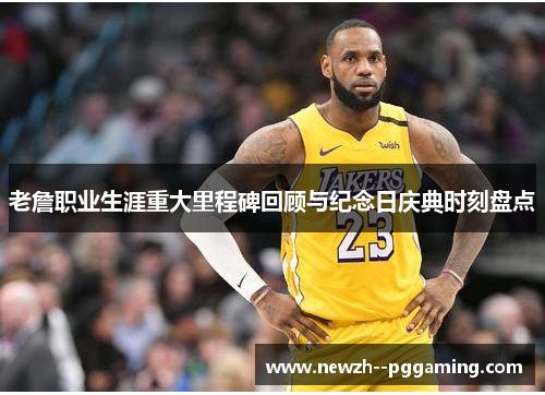 老詹职业生涯重大里程碑回顾与纪念日庆典时刻盘点