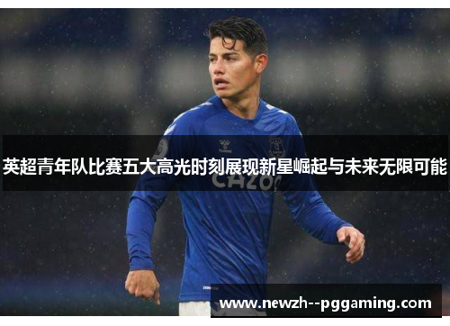 英超青年队比赛五大高光时刻展现新星崛起与未来无限可能 英超青年队比赛五大高光时刻展现新星崛起与未来无限可能