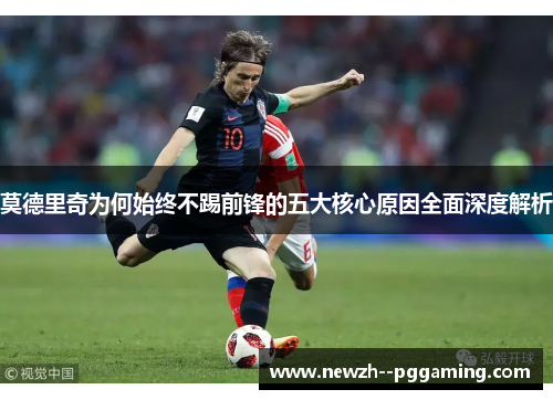 莫德里奇为何始终不踢前锋的五大核心原因全面深度解析