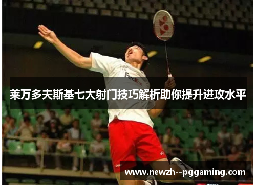 莱万多夫斯基七大射门技巧解析助你提升进攻水平