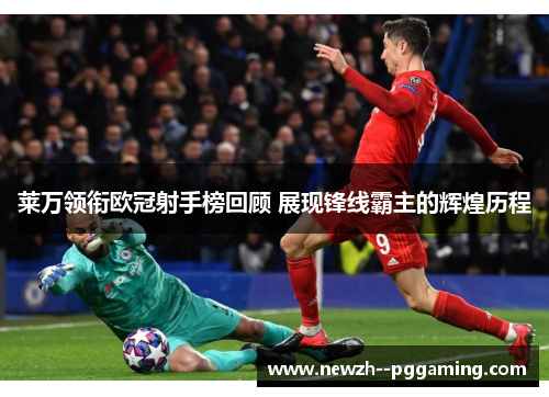 莱万领衔欧冠射手榜回顾 展现锋线霸主的辉煌历程