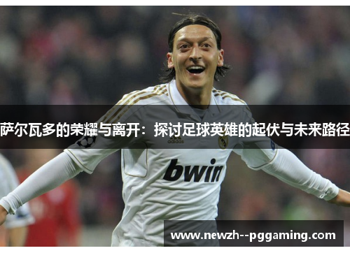 萨尔瓦多的荣耀与离开：探讨足球英雄的起伏与未来路径