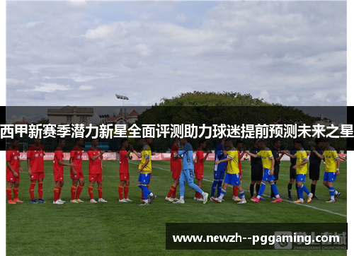 西甲新赛季潜力新星全面评测助力球迷提前预测未来之星