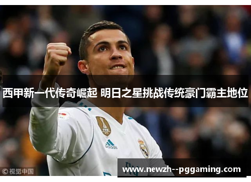 西甲新一代传奇崛起 明日之星挑战传统豪门霸主地位