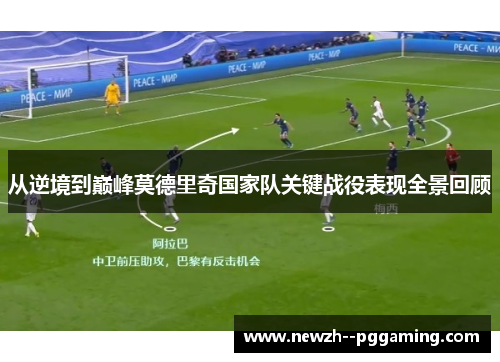 从逆境到巅峰莫德里奇国家队关键战役表现全景回顾 从逆境到巅峰莫德里奇国家队关键战役表现全景回顾