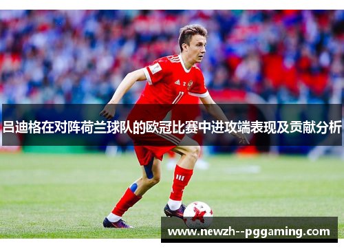 吕迪格在对阵荷兰球队的欧冠比赛中进攻端表现及贡献分析