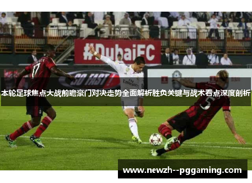 本轮足球焦点大战前瞻豪门对决走势全面解析胜负关键与战术看点深度剖析
