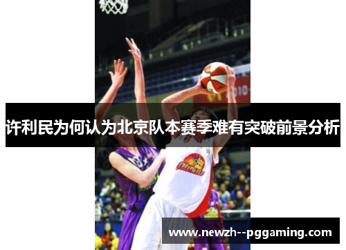 许利民为何认为北京队本赛季难有突破前景分析 许利民为何认为北京队本赛季难有突破前景分析