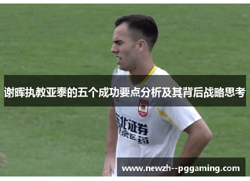 谢晖执教亚泰的五个成功要点分析及其背后战略思考 谢晖执教亚泰的五个成功要点分析及其背后战略思考