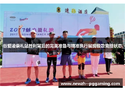 谷爱凌崇礼站胜利背后的完美准备与精准执行展现极致竞技状态 谷爱凌崇礼站胜利背后的完美准备与精准执行展现极致竞技状态