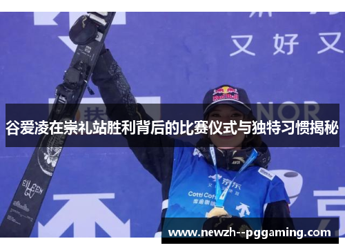 谷爱凌在崇礼站胜利背后的比赛仪式与独特习惯揭秘 谷爱凌在崇礼站胜利背后的比赛仪式与独特习惯揭秘