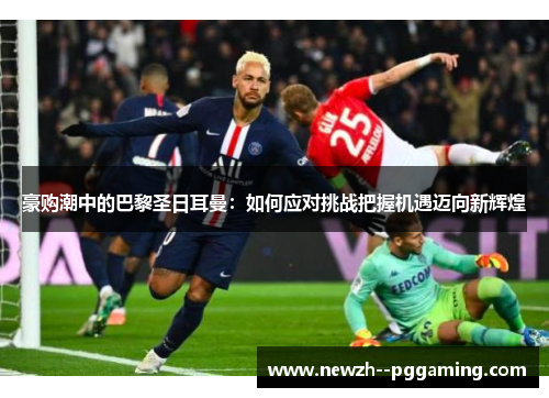 豪购潮中的巴黎圣日耳曼：如何应对挑战把握机遇迈向新辉煌