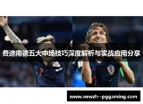 费迪南德五大中场技巧深度解析与实战应用分享 费迪南德五大中场技巧深度解析与实战应用分享
