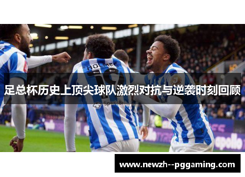 足总杯历史上顶尖球队激烈对抗与逆袭时刻回顾 足总杯历史上顶尖球队激烈对抗与逆袭时刻回顾