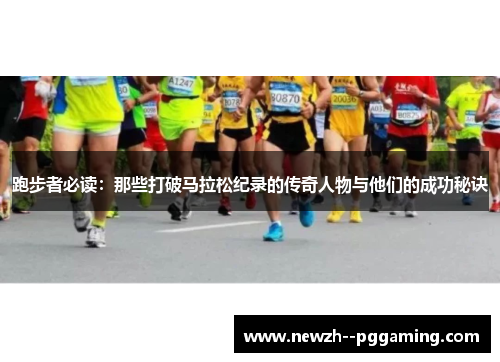 跑步者必读:那些打破马拉松纪录的传奇人物与他们的成功秘诀 跑步者必读:那些打破马拉松纪录的传奇人物与他们的成功秘诀