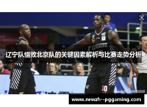 辽宁队惜败北京队的关键因素解析与比赛走势分析 辽宁队惜败北京队的关键因素解析与比赛走势分析