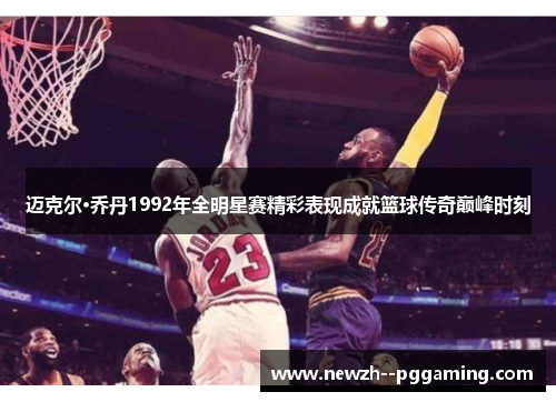 迈克尔·乔丹1992年全明星赛精彩表现成就篮球传奇巅峰时刻 迈克尔·乔丹1992年全明星赛精彩表现成就篮球传奇巅峰时刻