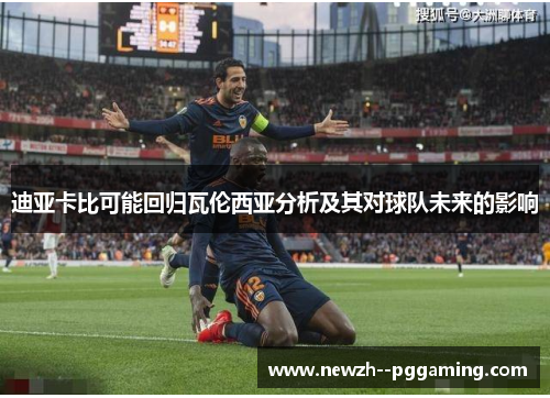 迪亚卡比可能回归瓦伦西亚分析及其对球队未来的影响 迪亚卡比可能回归瓦伦西亚分析及其对球队未来的影响