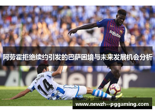 阿劳霍拒绝续约引发的巴萨困境与未来发展机会分析 阿劳霍拒绝续约引发的巴萨困境与未来发展机会分析