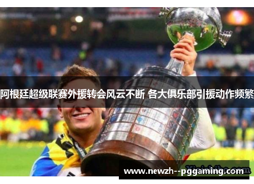 阿根廷超级联赛外援转会风云不断 各大俱乐部引援动作频繁 阿根廷超级联赛外援转会风云不断 各大俱乐部引援动作频繁