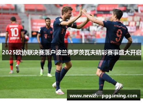 2025欧协联决赛落户波兰弗罗茨瓦夫精彩赛事盛大开启 2025欧协联决赛落户波兰弗罗茨瓦夫精彩赛事盛大开启