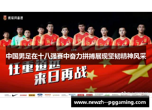 中国男足在十八强赛中奋力拼搏展现坚韧精神风采 中国男足在十八强赛中奋力拼搏展现坚韧精神风采
